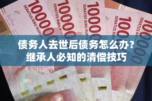 济南债务人去世后债务怎么办？继承人必知的清偿技巧