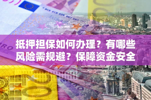 济南抵押担保如何办理？有哪些风险需规避？保障资金安全