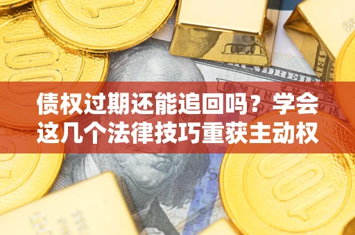 济南债权过期还能追回吗？学会这几个法律技巧重获主动权