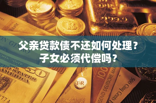 济南父亲贷款债不还如何处理？子女必须代偿吗？