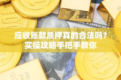 济南应收账款质押真的合法吗？实操攻略手把手教你