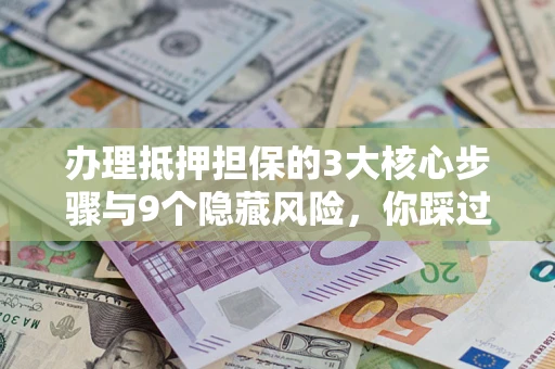 济南办理抵押担保的3大核心步骤与9个隐藏风险，你踩过哪个坑？