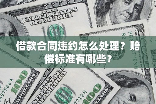 济南借款合同违约怎么处理？赔偿标准有哪些？