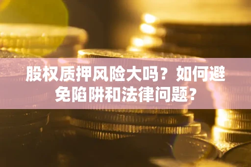 济南股权质押风险大吗？如何避免陷阱和法律问题？