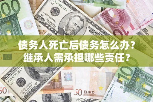 济南债务人死亡后债务怎么办？继承人需承担哪些责任？