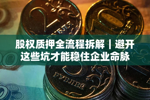 济南股权质押全流程拆解｜避开这些坑才能稳住企业命脉