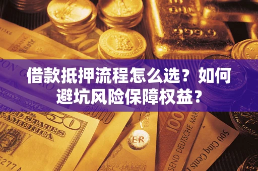 济南借款抵押流程怎么选？如何避坑风险保障权益？