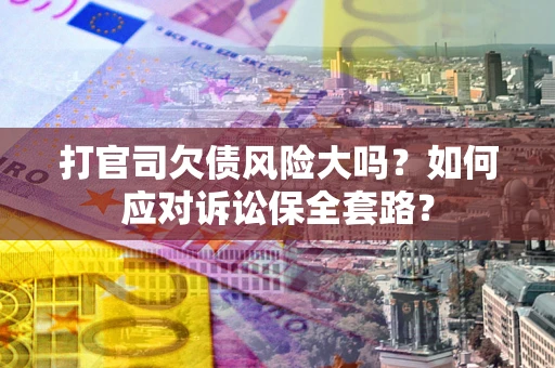 济南打官司欠债风险大吗？如何应对诉讼保全套路？