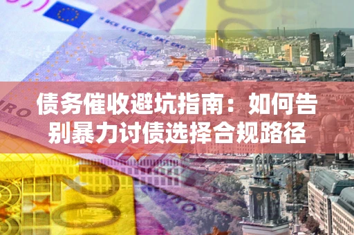 济南债务催收避坑指南：如何告别暴力讨债选择合规路径