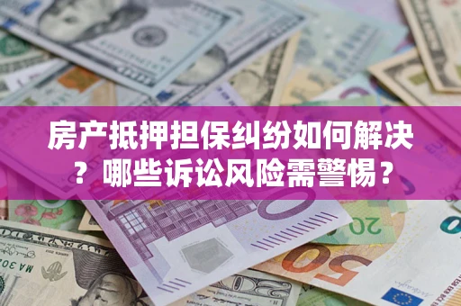 济南房产抵押担保纠纷如何解决？哪些诉讼风险需警惕？