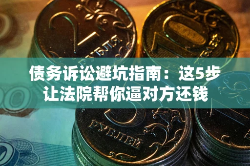 济南债务诉讼避坑指南：这5步让法院帮你逼对方还钱