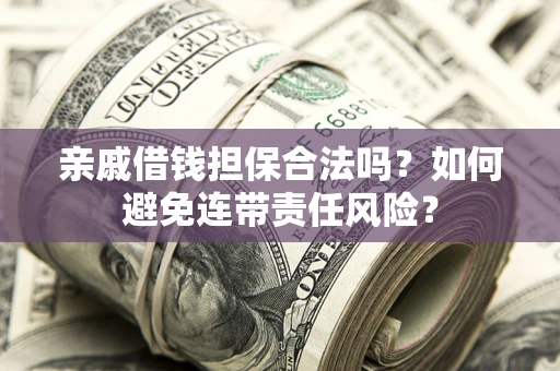 济南亲戚借钱担保合法吗？如何避免连带责任风险？