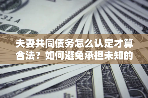 济南夫妻共同债务怎么认定才算合法？如何避免承担未知的债务风险？