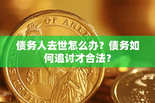 济南债务人去世怎么办？债务如何追讨才合法？