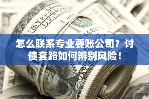 济南怎么联系专业要账公司？讨债套路如何辨别风险！