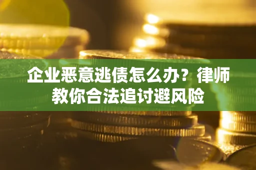 济南企业恶意逃债怎么办？律师教你合法追讨避风险