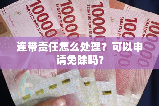 济南连带责任怎么处理？可以申请免除吗？