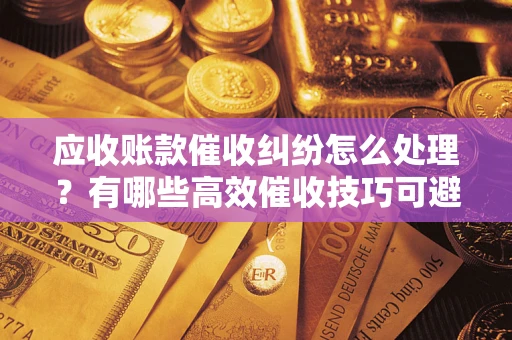 济南应收账款催收纠纷怎么处理？有哪些高效催收技巧可避免坏账？
