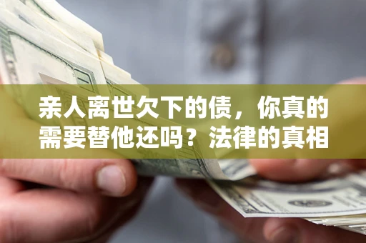 济南亲人离世欠下的债，你真的需要替他还吗？法律的真相或许与你想的不一样