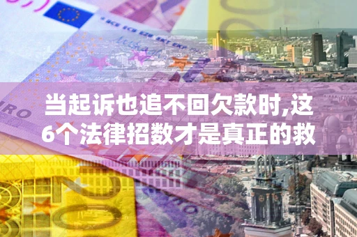 济南当起诉也追不回欠款时,这6个法律招数才是真正的救命稻草