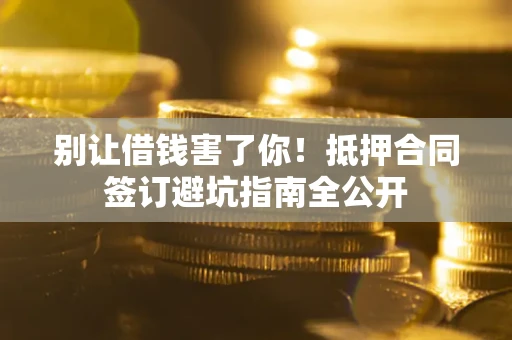 济南别让借钱害了你！抵押合同签订避坑指南全公开