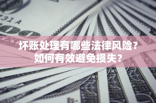 济南坏账处理有哪些法律风险？如何有效避免损失？